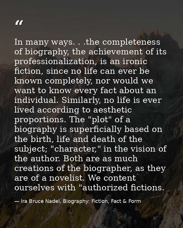 In many ways. . .the completeness of biography, the achievement of its professionalization, is an ironic fiction, since  — Ira Bruce Nadel, Biography: Fiction, Fact & Form