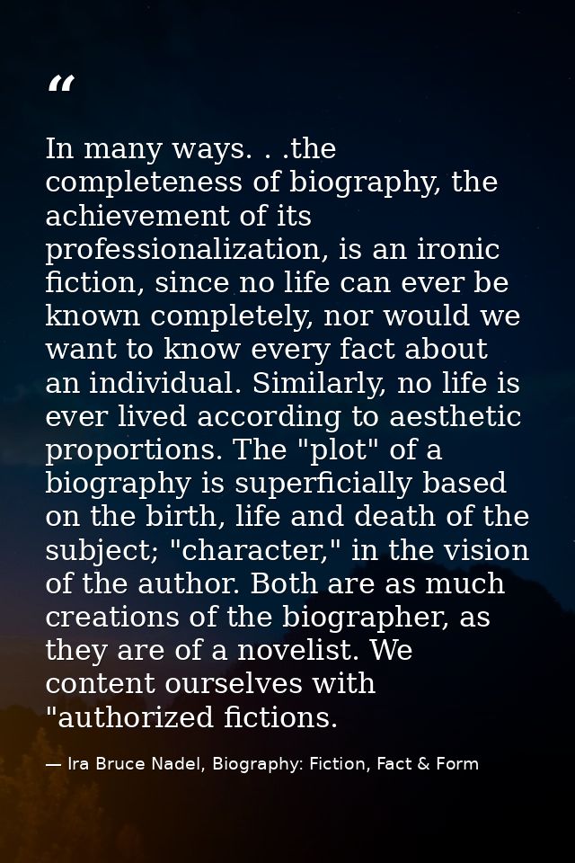 In many ways. . .the completeness of biography, the achievement of its professionalization, is an ironic fiction, since  — Ira Bruce Nadel, Biography: Fiction, Fact & Form