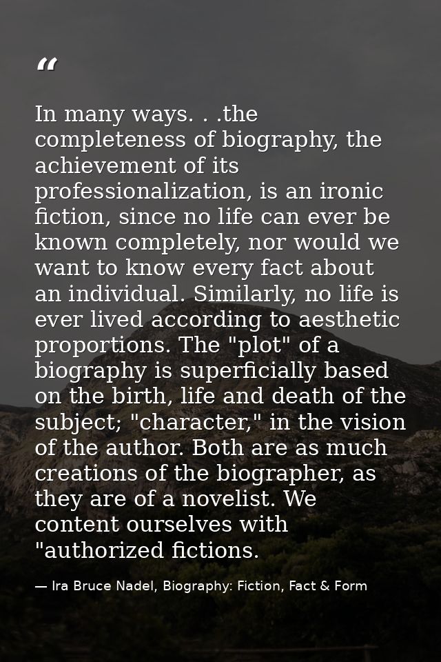 In many ways. . .the completeness of biography, the achievement of its professionalization, is an ironic fiction, since  — Ira Bruce Nadel, Biography: Fiction, Fact & Form