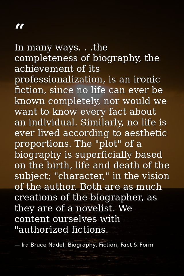 In many ways. . .the completeness of biography, the achievement of its professionalization, is an ironic fiction, since  — Ira Bruce Nadel, Biography: Fiction, Fact & Form