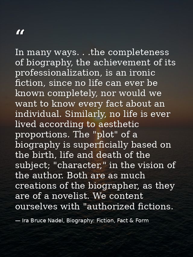 In many ways. . .the completeness of biography, the achievement of its professionalization, is an ironic fiction, since  — Ira Bruce Nadel, Biography: Fiction, Fact & Form