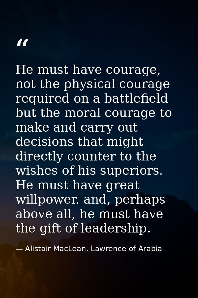 He must have courage, not the physical courage required on a battlefield but the moral courage to make and carry out dec — Alistair MacLean, Lawrence of Arabia