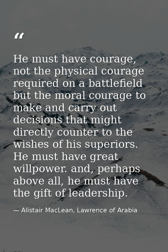 He must have courage, not the physical courage required on a battlefield but the moral courage to make and carry out dec — Alistair MacLean, Lawrence of Arabia