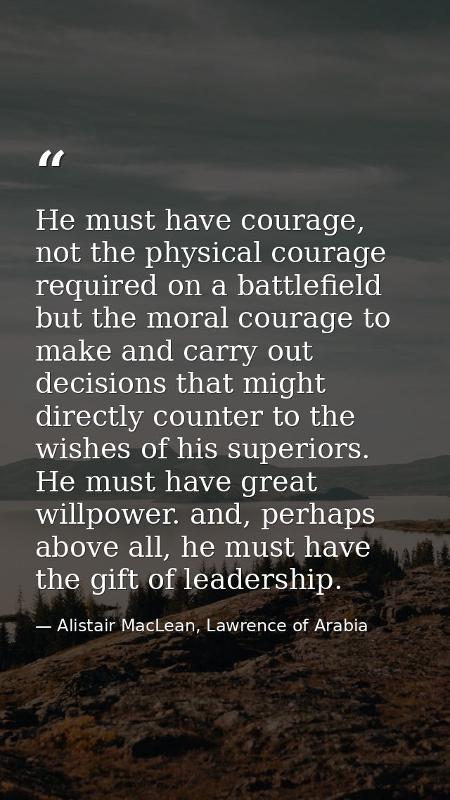 He must have courage, not the physical courage required on a battlefield but the moral courage to make and carry out dec — Alistair MacLean, Lawrence of Arabia