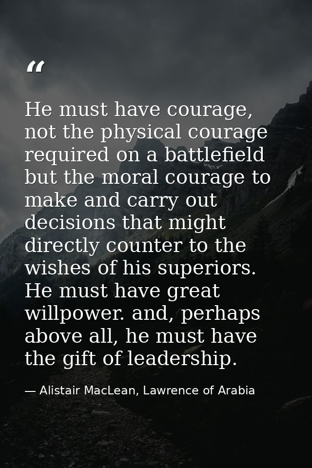 He must have courage, not the physical courage required on a battlefield but the moral courage to make and carry out dec — Alistair MacLean, Lawrence of Arabia