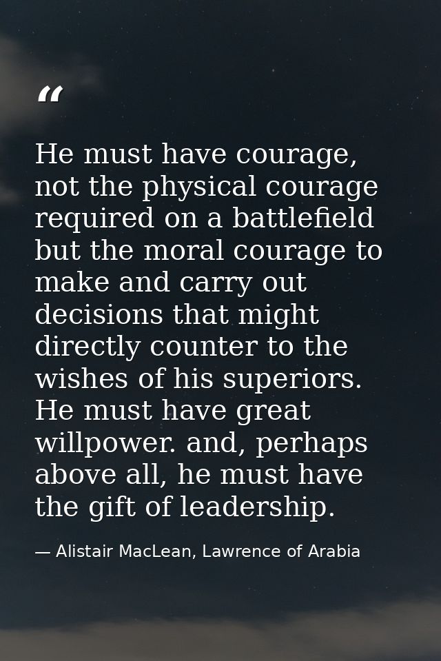 He must have courage, not the physical courage required on a battlefield but the moral courage to make and carry out dec — Alistair MacLean, Lawrence of Arabia