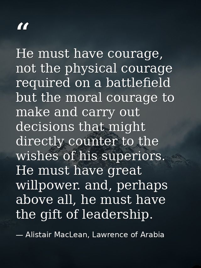 He must have courage, not the physical courage required on a battlefield but the moral courage to make and carry out dec — Alistair MacLean, Lawrence of Arabia