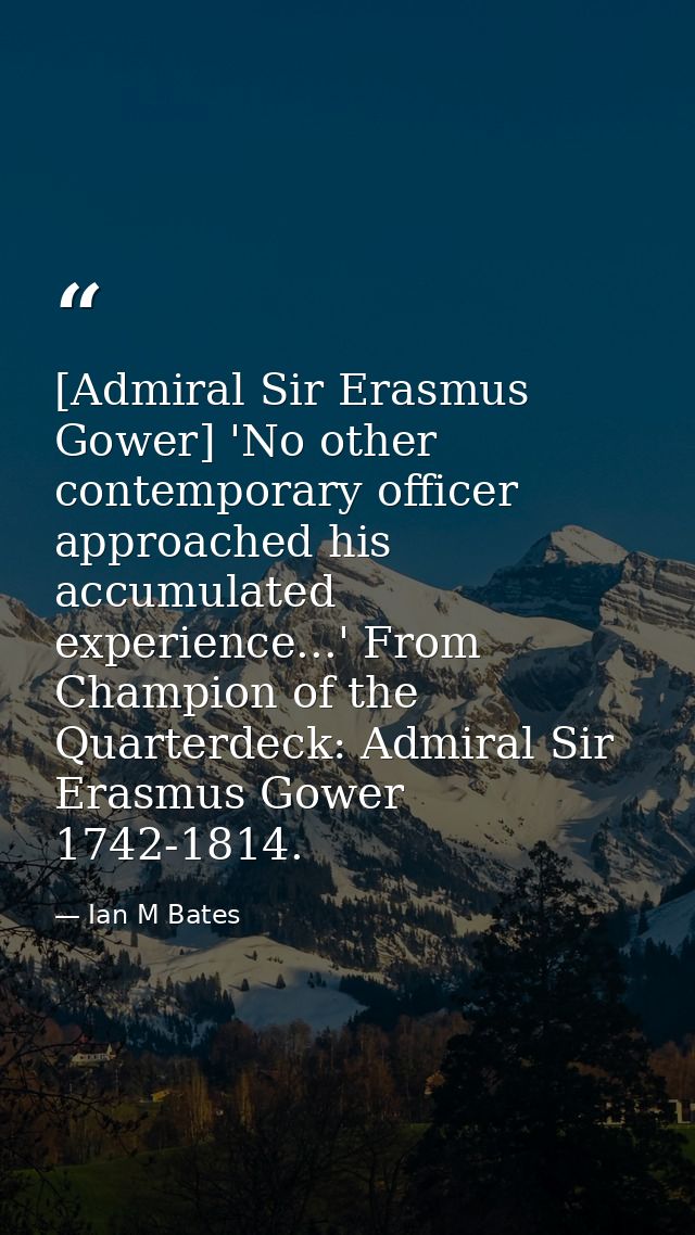 [Admiral Sir Erasmus Gower] 'No other contemporary officer approached his accumulated experience...' From Champion of th — Ian M Bates