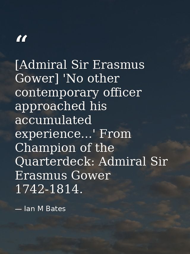 [Admiral Sir Erasmus Gower] 'No other contemporary officer approached his accumulated experience...' From Champion of th — Ian M Bates