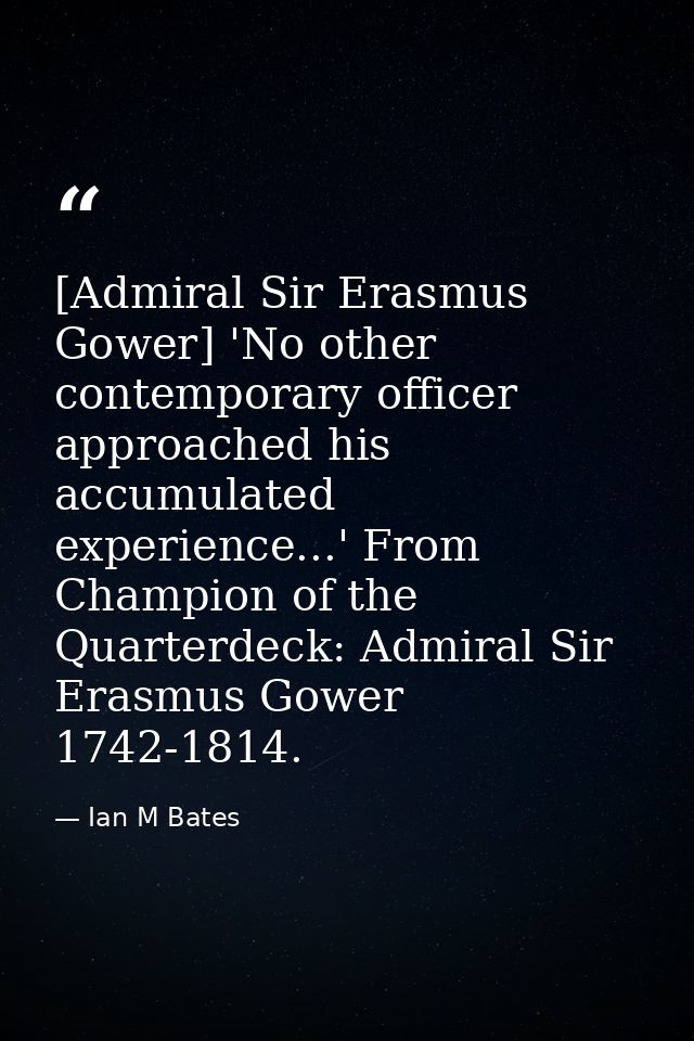 [Admiral Sir Erasmus Gower] 'No other contemporary officer approached his accumulated experience...' From Champion of th — Ian M Bates