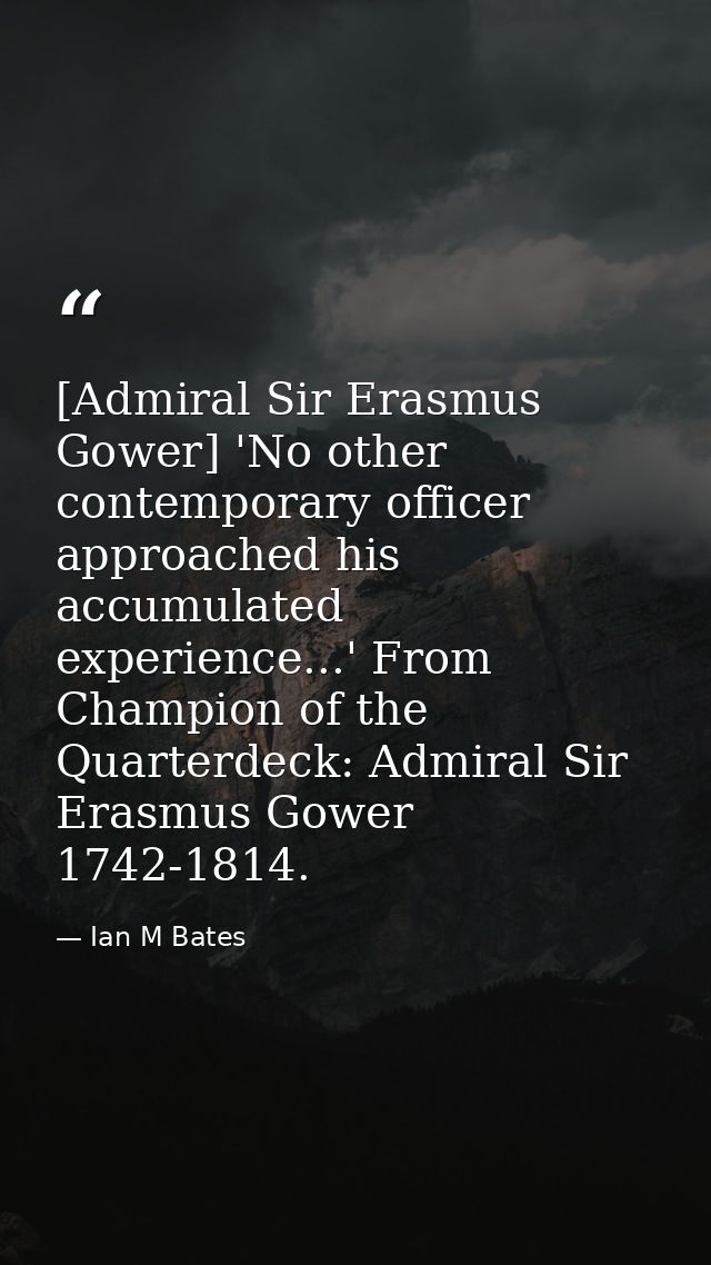 [Admiral Sir Erasmus Gower] 'No other contemporary officer approached his accumulated experience...' From Champion of th — Ian M Bates