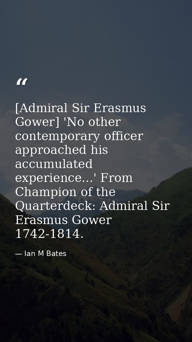 [Admiral Sir Erasmus Gower] 'No other contemporary officer approached his accumulated experience...' From Champion of th — Ian M Bates