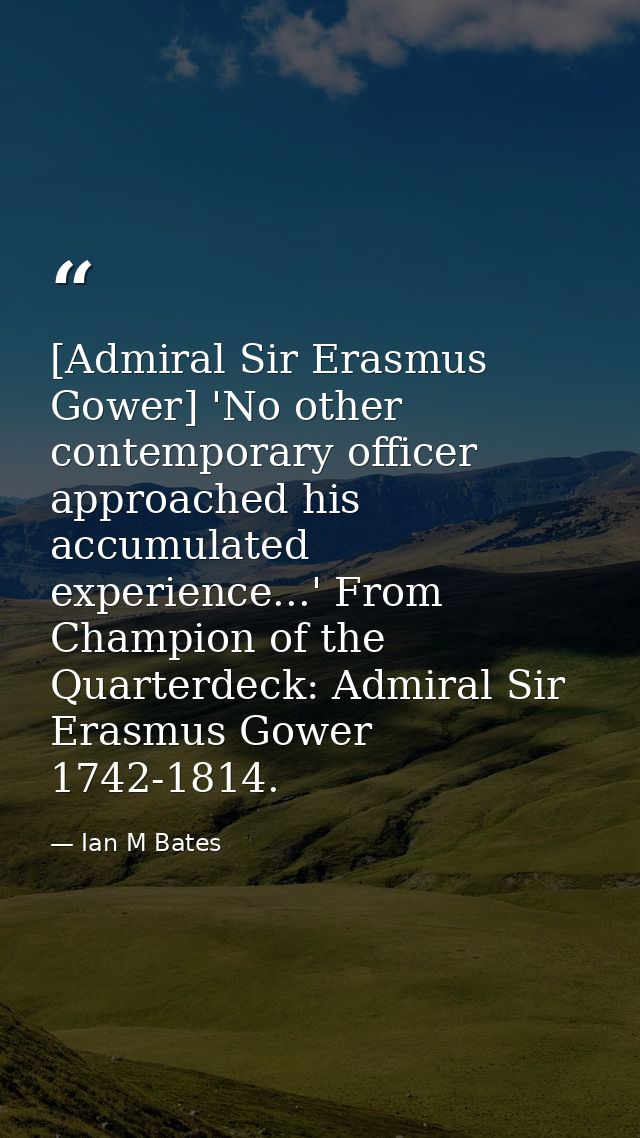 [Admiral Sir Erasmus Gower] 'No other contemporary officer approached his accumulated experience...' From Champion of th — Ian M Bates