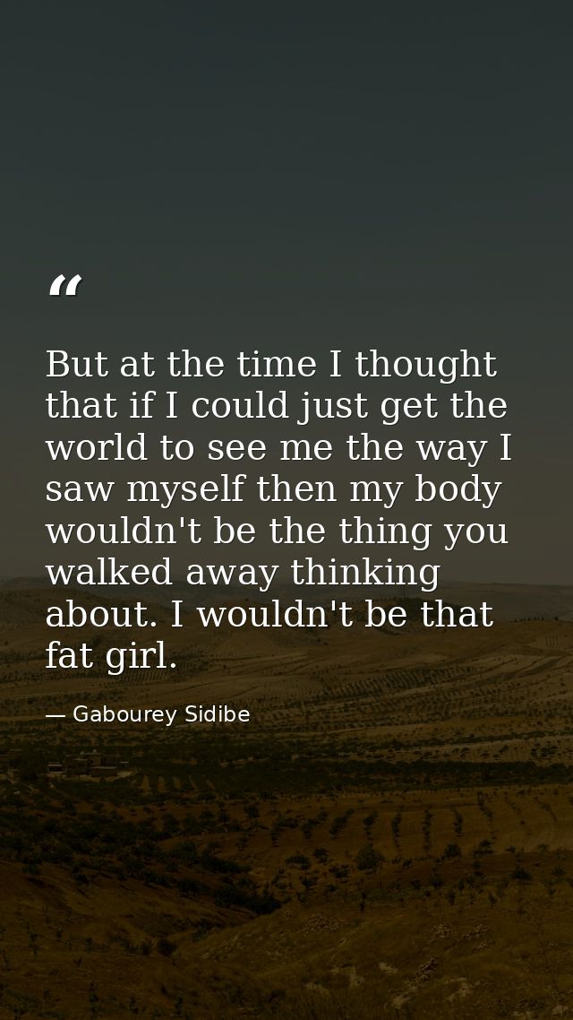 But at the time I thought that if I could just get the world to see me the way I saw myself then my body wouldn't be the — Gabourey Sidibe