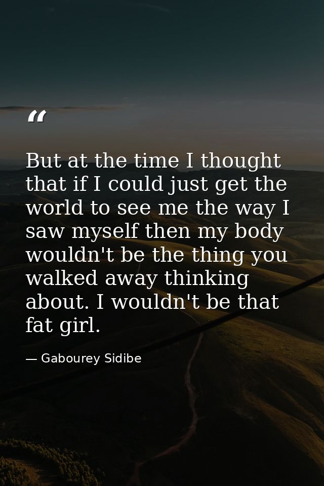 But at the time I thought that if I could just get the world to see me the way I saw myself then my body wouldn't be the — Gabourey Sidibe