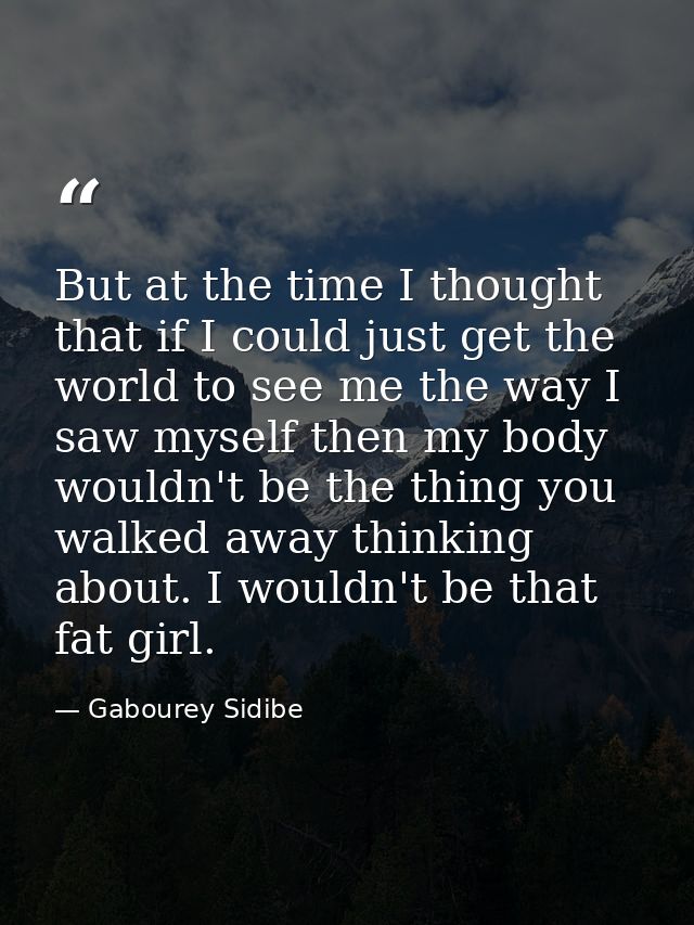 But at the time I thought that if I could just get the world to see me the way I saw myself then my body wouldn't be the — Gabourey Sidibe