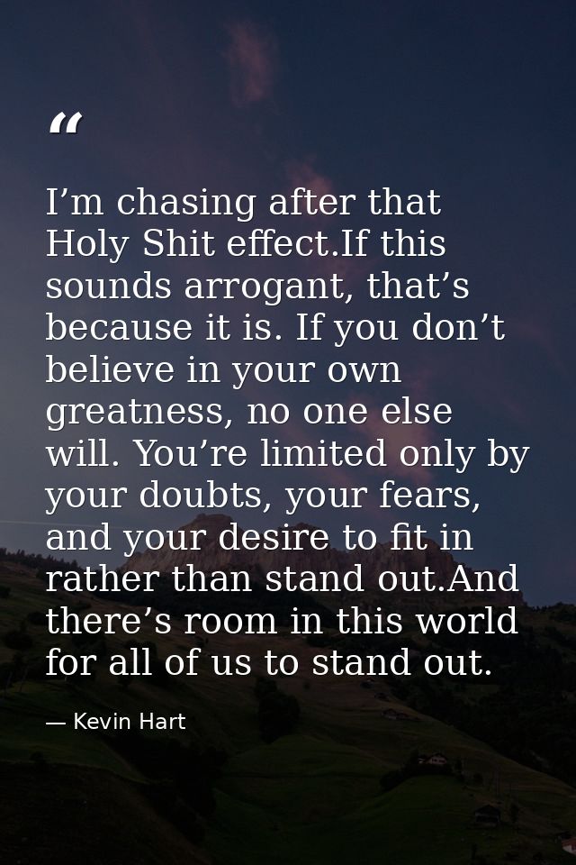 I’m chasing after that Holy Shit effect.If this sounds arrogant, that’s because it is. If you don’t believe in your own  — Kevin Hart