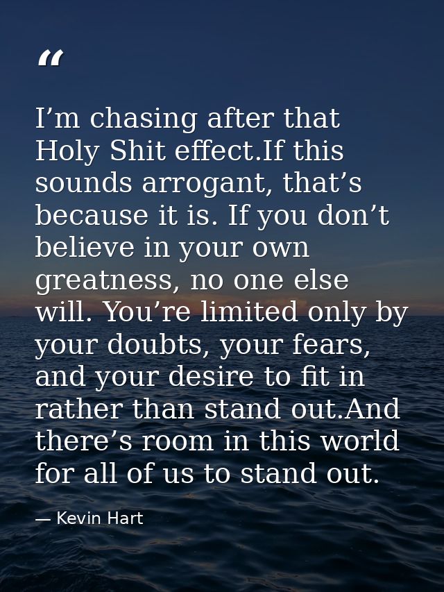 I’m chasing after that Holy Shit effect.If this sounds arrogant, that’s because it is. If you don’t believe in your own  — Kevin Hart