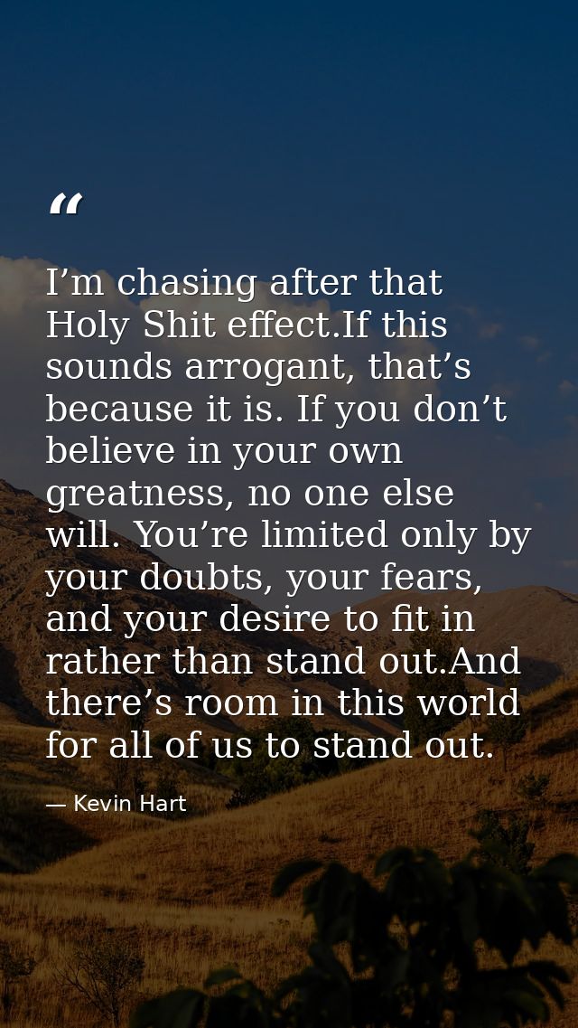 I’m chasing after that Holy Shit effect.If this sounds arrogant, that’s because it is. If you don’t believe in your own  — Kevin Hart