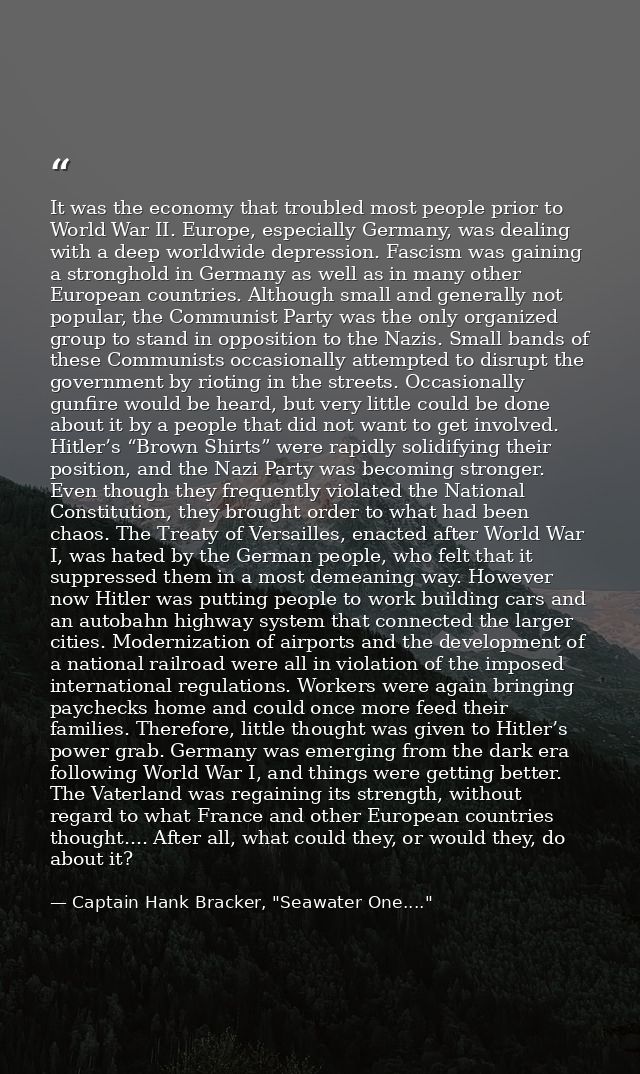 It was the economy that troubled most people prior to World War II. Europe, especially Germany, was dealing with a deep  — Captain Hank Bracker, "Seawater One...."