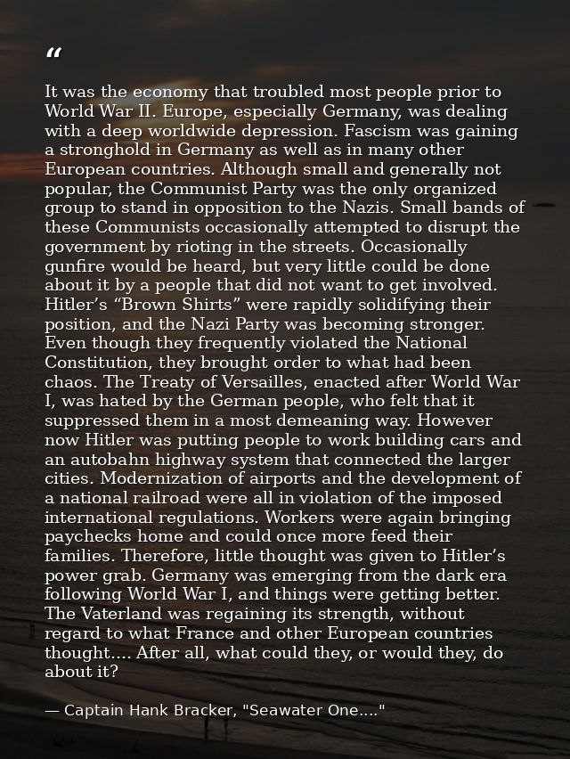 It was the economy that troubled most people prior to World War II. Europe, especially Germany, was dealing with a deep  — Captain Hank Bracker, "Seawater One...."