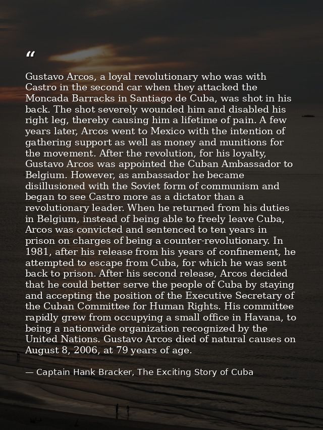 Gustavo Arcos, a loyal revolutionary who was with Castro in the second car when they attacked the Moncada Barracks in Sa — Captain Hank Bracker, The Exciting Story of Cuba