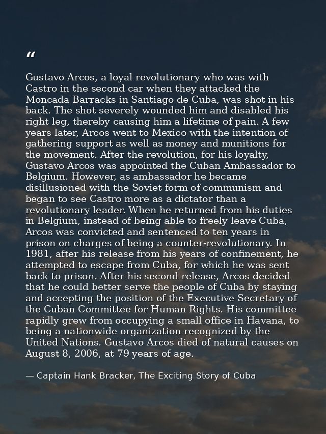 Gustavo Arcos, a loyal revolutionary who was with Castro in the second car when they attacked the Moncada Barracks in Sa — Captain Hank Bracker, The Exciting Story of Cuba
