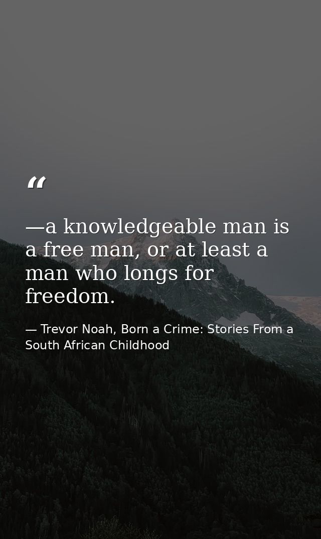 —a knowledgeable man is a free man, or at least a man who longs for freedom. — Trevor Noah, Born a Crime: Stories From a South African Childhood