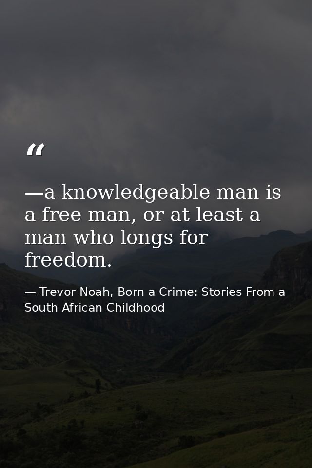 —a knowledgeable man is a free man, or at least a man who longs for freedom. — Trevor Noah, Born a Crime: Stories From a South African Childhood