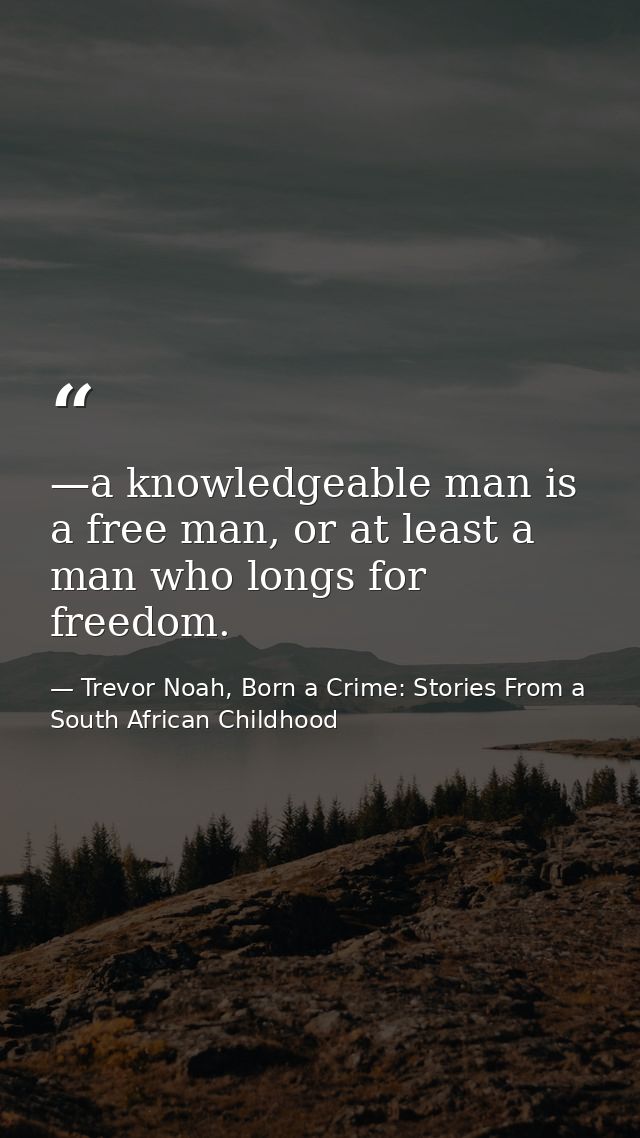 —a knowledgeable man is a free man, or at least a man who longs for freedom. — Trevor Noah, Born a Crime: Stories From a South African Childhood