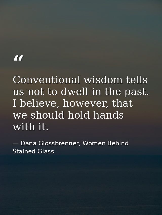 Conventional wisdom tells us not to dwell in the past. I believe, however, that we should hold hands with it. — Dana Glossbrenner, Women Behind Stained Glass