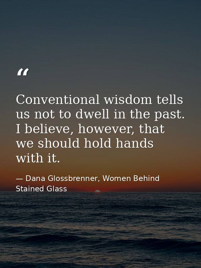 Conventional wisdom tells us not to dwell in the past. I believe, however, that we should hold hands with it. — Dana Glossbrenner, Women Behind Stained Glass