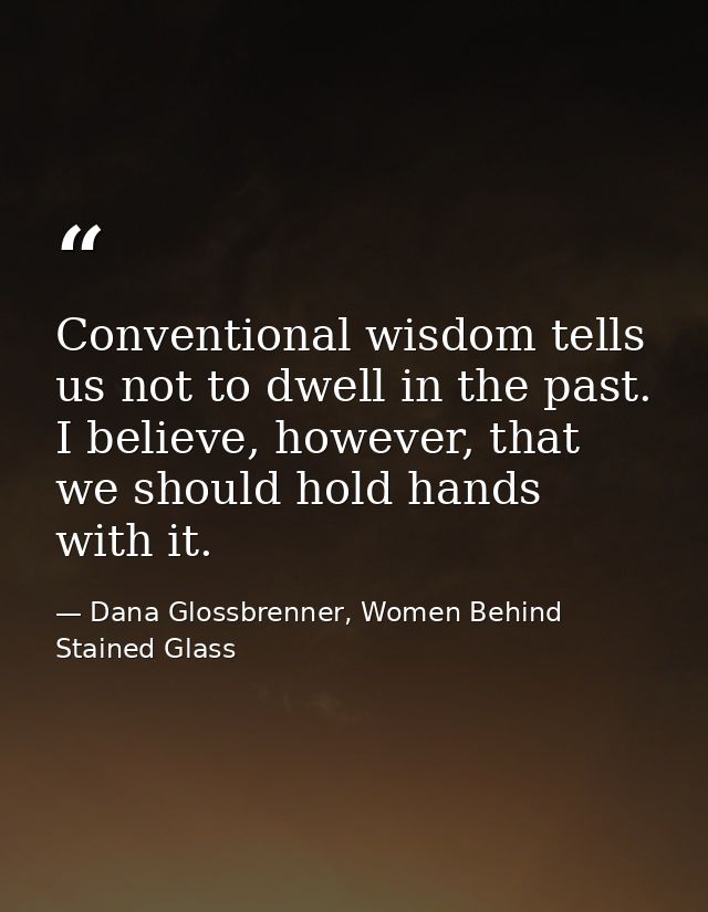 Conventional wisdom tells us not to dwell in the past. I believe, however, that we should hold hands with it. — Dana Glossbrenner, Women Behind Stained Glass