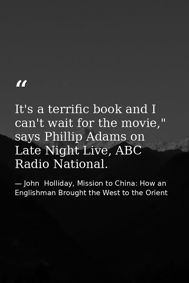 It's a terrific book and I can't wait for the movie," says Phillip Adams on Late Night Live, ABC Radio National. — John  Holliday, Mission to China: How an Englishman Brought the West to the Orient