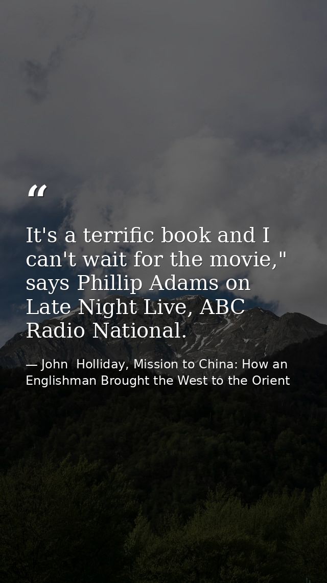 It's a terrific book and I can't wait for the movie," says Phillip Adams on Late Night Live, ABC Radio National. — John  Holliday, Mission to China: How an Englishman Brought the West to the Orient