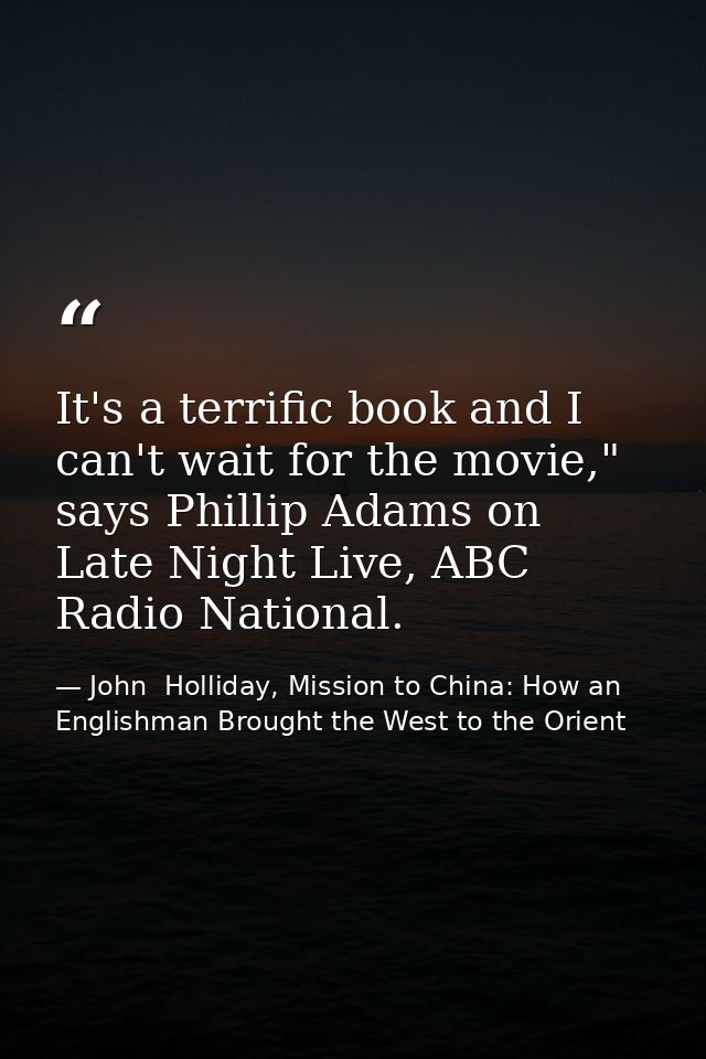 It's a terrific book and I can't wait for the movie," says Phillip Adams on Late Night Live, ABC Radio National. — John  Holliday, Mission to China: How an Englishman Brought the West to the Orient