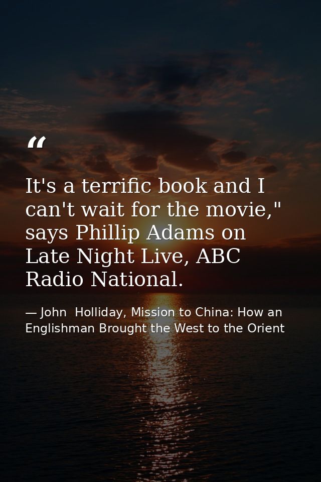 It's a terrific book and I can't wait for the movie," says Phillip Adams on Late Night Live, ABC Radio National. — John  Holliday, Mission to China: How an Englishman Brought the West to the Orient