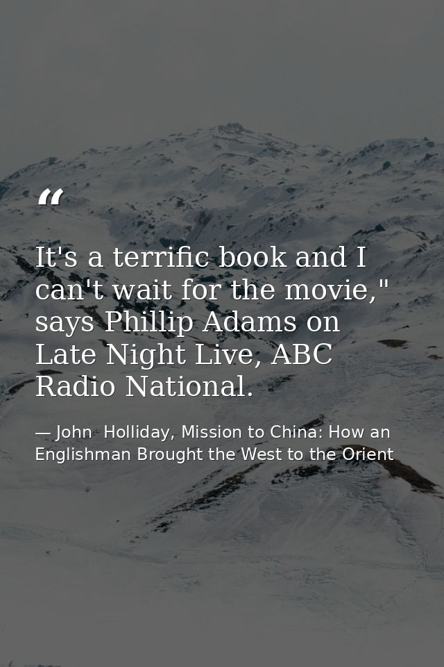 It's a terrific book and I can't wait for the movie," says Phillip Adams on Late Night Live, ABC Radio National. — John  Holliday, Mission to China: How an Englishman Brought the West to the Orient