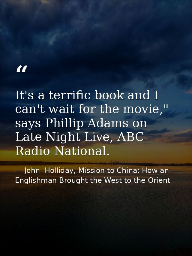 It's a terrific book and I can't wait for the movie," says Phillip Adams on Late Night Live, ABC Radio National. — John  Holliday, Mission to China: How an Englishman Brought the West to the Orient
