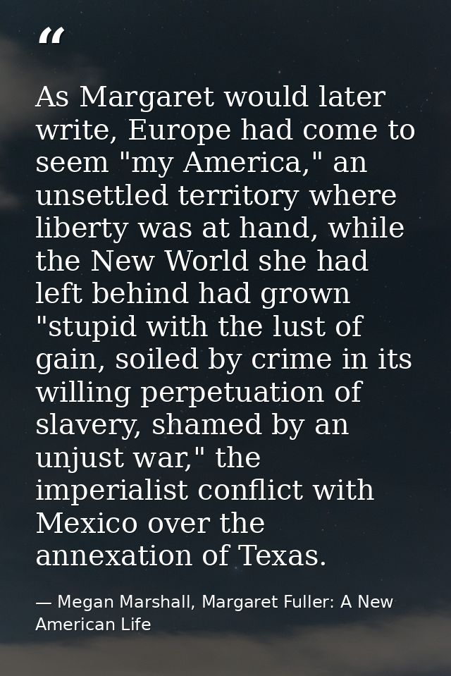 As Margaret would later write, Europe had come to seem "my America," an unsettled territory where liberty was at hand, w — Megan Marshall, Margaret Fuller: A New American Life