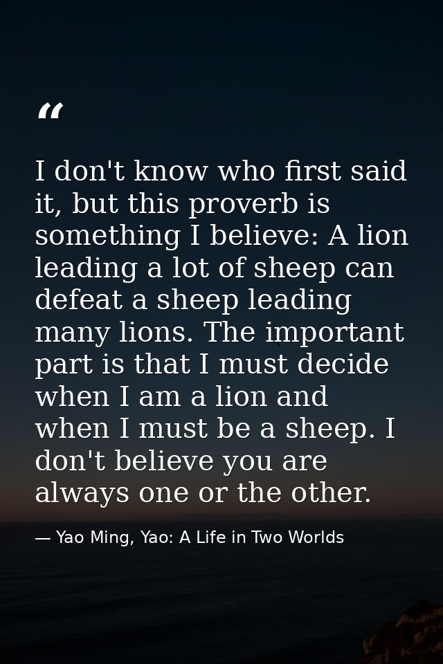 I don't know who first said it, but this proverb is something I believe: A lion leading a lot of sheep can defeat a shee — Yao Ming, Yao: A Life in Two Worlds
