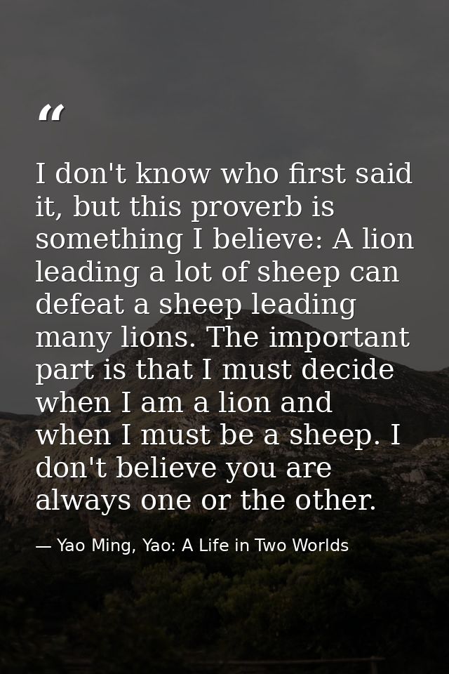 I don't know who first said it, but this proverb is something I believe: A lion leading a lot of sheep can defeat a shee — Yao Ming, Yao: A Life in Two Worlds