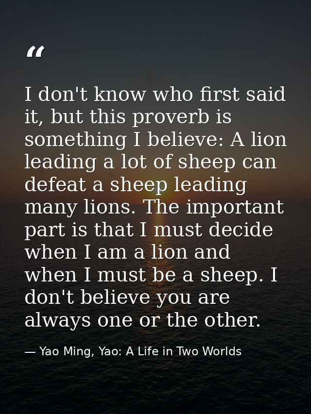 I don't know who first said it, but this proverb is something I believe: A lion leading a lot of sheep can defeat a shee — Yao Ming, Yao: A Life in Two Worlds