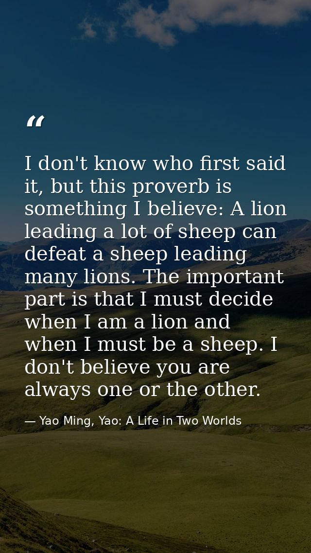 I don't know who first said it, but this proverb is something I believe: A lion leading a lot of sheep can defeat a shee — Yao Ming, Yao: A Life in Two Worlds