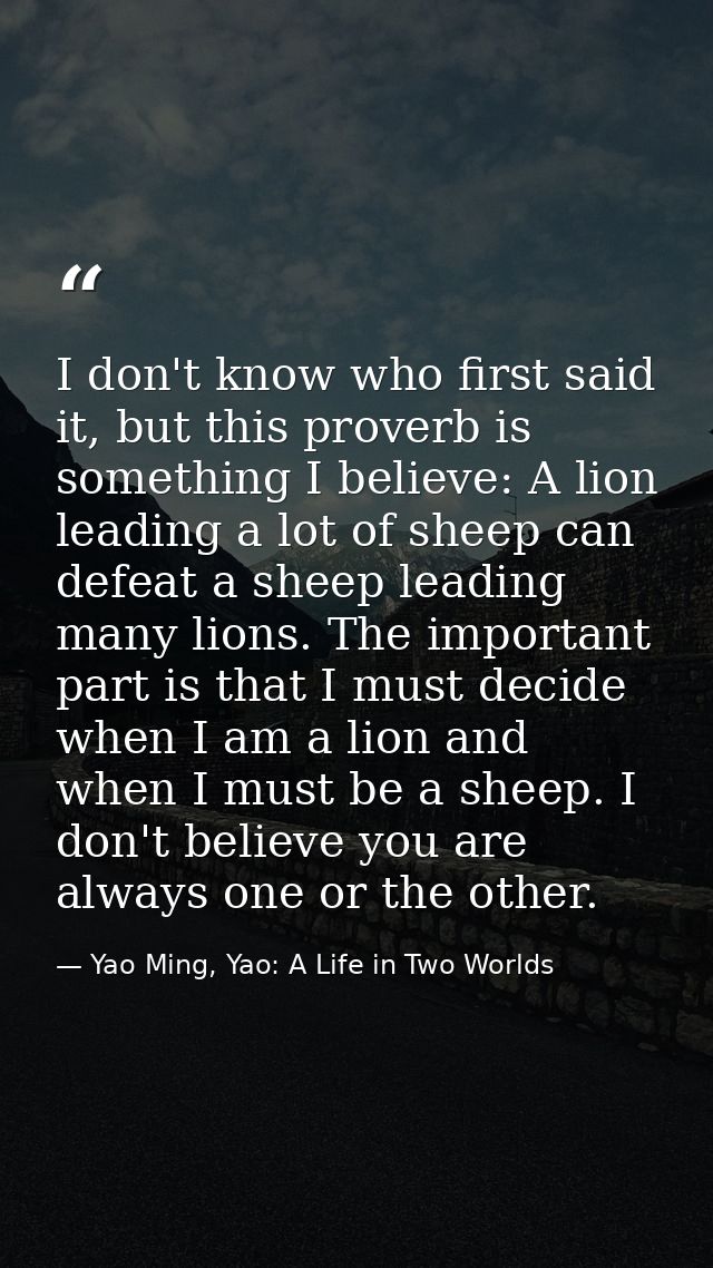 I don't know who first said it, but this proverb is something I believe: A lion leading a lot of sheep can defeat a shee — Yao Ming, Yao: A Life in Two Worlds