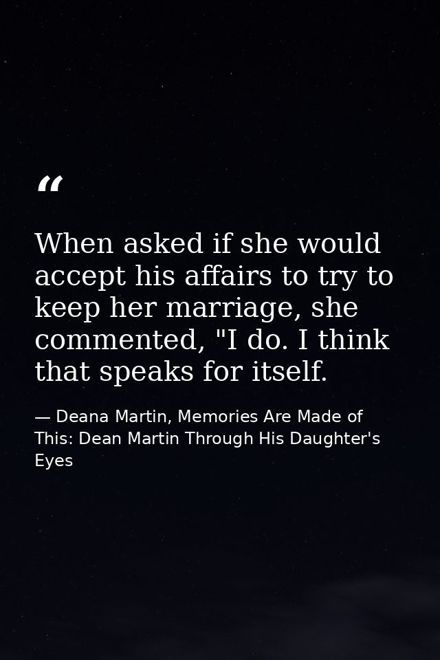 When asked if she would accept his affairs to try to keep her marriage, she commented, "I do. I think that speaks for it — Deana Martin, Memories Are Made of This: Dean Martin Through His Daughter's Eyes
