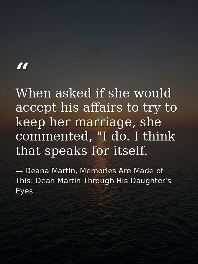 When asked if she would accept his affairs to try to keep her marriage, she commented, "I do. I think that speaks for it — Deana Martin, Memories Are Made of This: Dean Martin Through His Daughter's Eyes