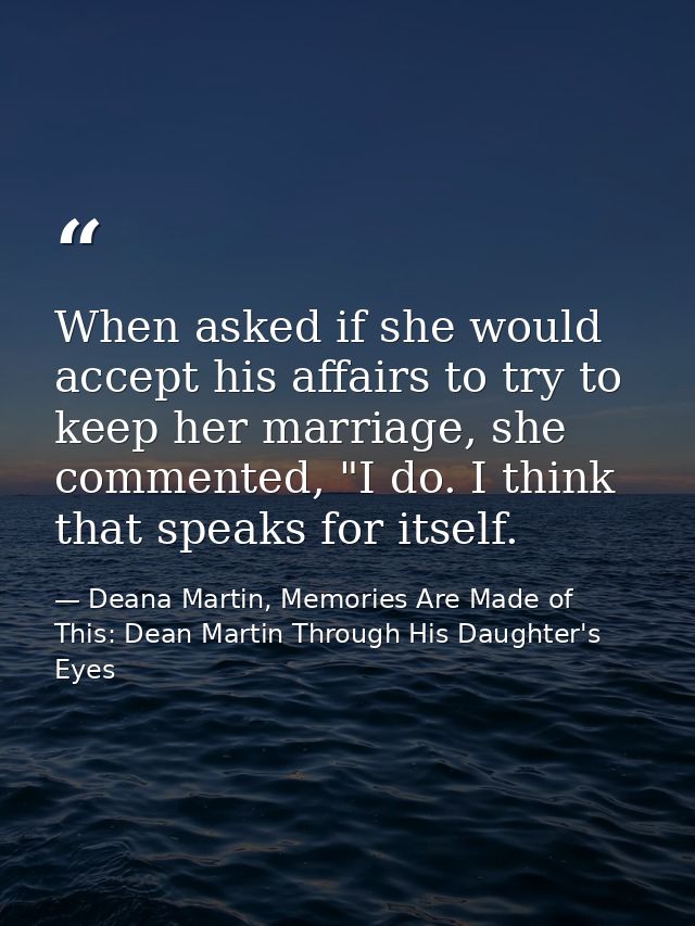When asked if she would accept his affairs to try to keep her marriage, she commented, "I do. I think that speaks for it — Deana Martin, Memories Are Made of This: Dean Martin Through His Daughter's Eyes