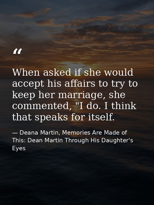 When asked if she would accept his affairs to try to keep her marriage, she commented, "I do. I think that speaks for it — Deana Martin, Memories Are Made of This: Dean Martin Through His Daughter's Eyes