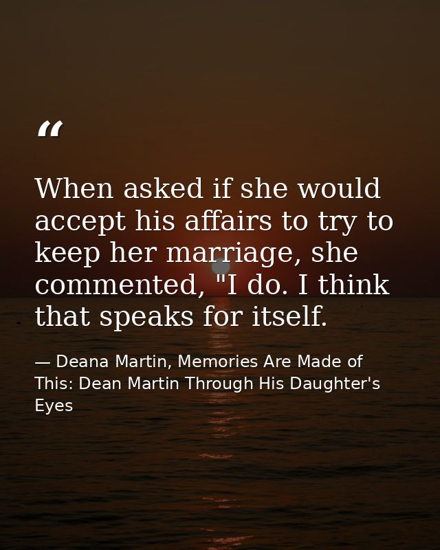 When asked if she would accept his affairs to try to keep her marriage, she commented, "I do. I think that speaks for it — Deana Martin, Memories Are Made of This: Dean Martin Through His Daughter's Eyes